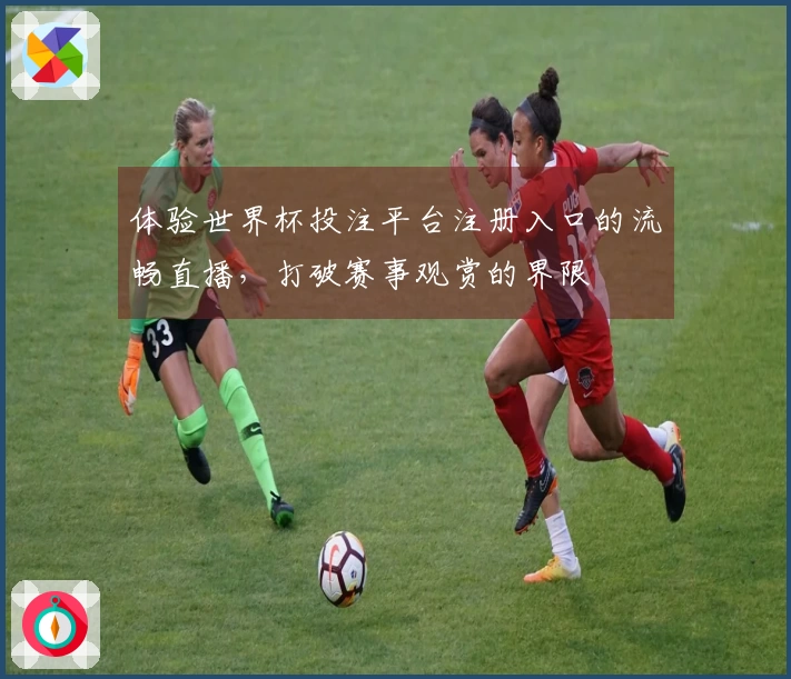 体验世界杯投注平台注册入口的流畅直播，打破赛事观赏的界限