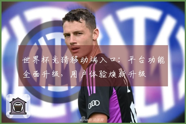 世界杯竞猜移动端入口：平台功能全面升级，用户体验焕新升级
