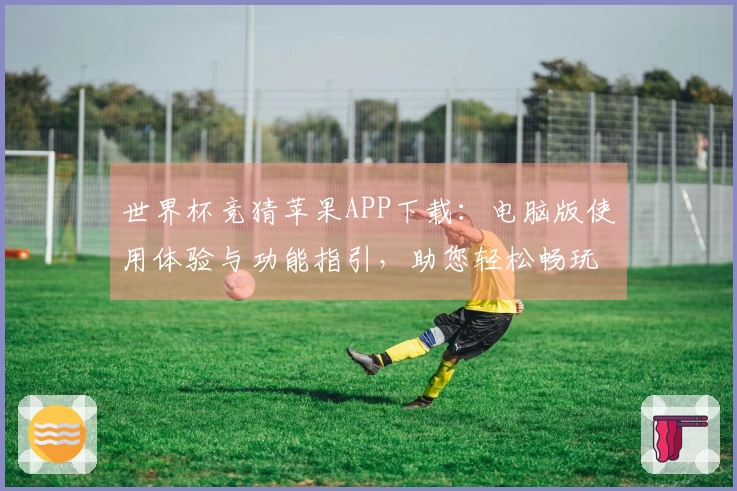 世界杯竞猜苹果APP下载：电脑版使用体验与功能指引，助您轻松畅玩赛事