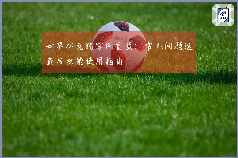世界杯竞猜官网首页：常见问题速查与功能使用指南