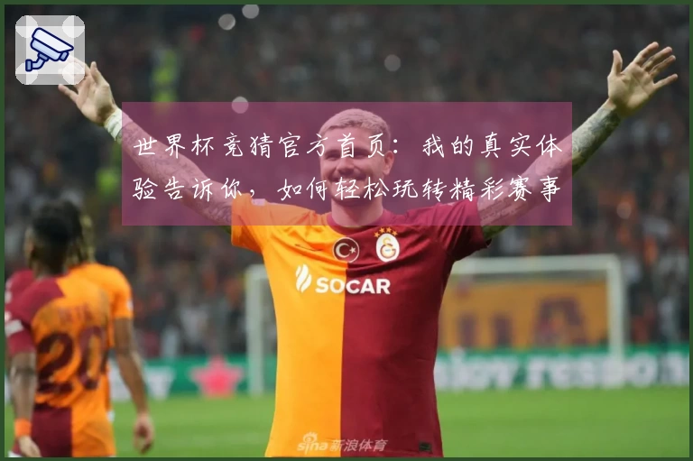 世界杯竞猜官方首页：我的真实体验告诉你，如何轻松玩转精彩赛事！