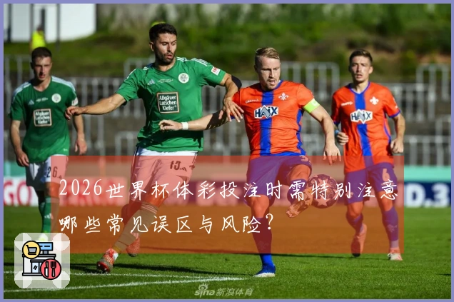 2026世界杯体彩投注时需特别注意哪些常见误区与风险？