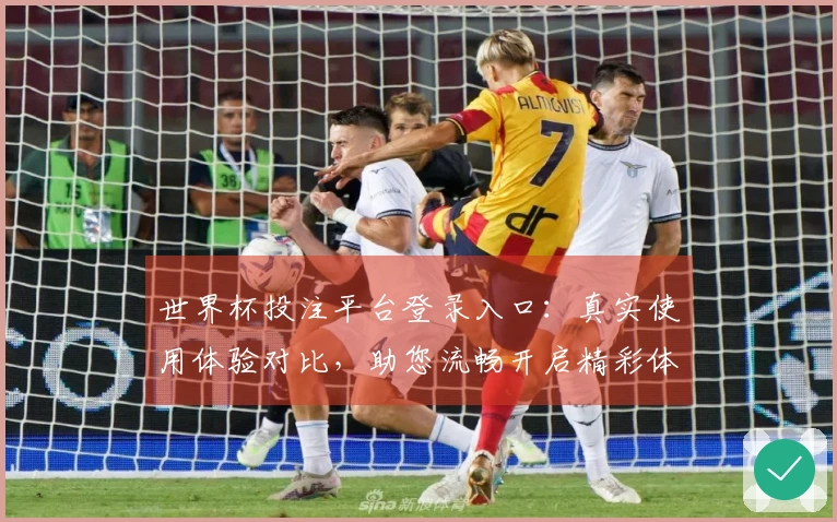 世界杯投注平台登录入口：真实使用体验对比，助您流畅开启精彩体育赛事直播。