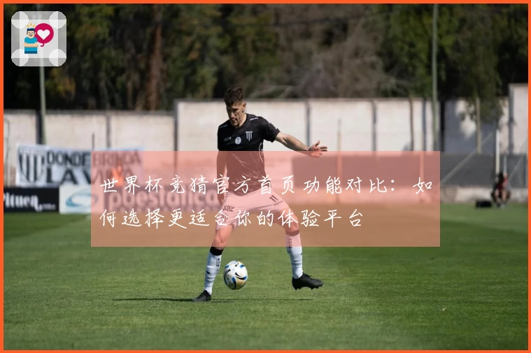 世界杯竞猜官方首页功能对比：如何选择更适合你的体验平台