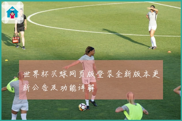 世界杯买球网页版登录全新版本更新公告及功能详解
