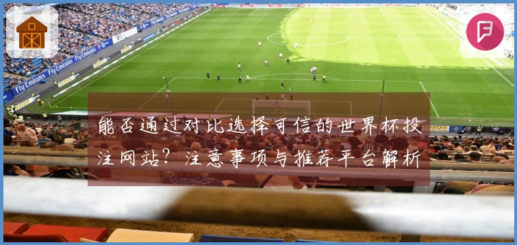 能否通过对比选择可信的世界杯投注网站？注意事项与推荐平台解析