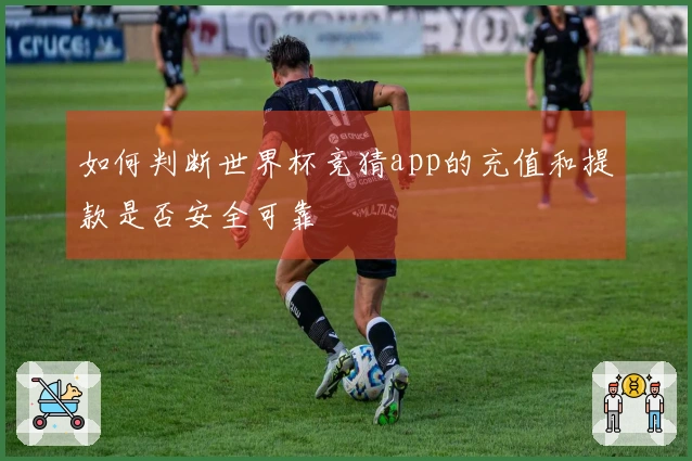 如何判断世界杯竞猜app的充值和提款是否安全可靠