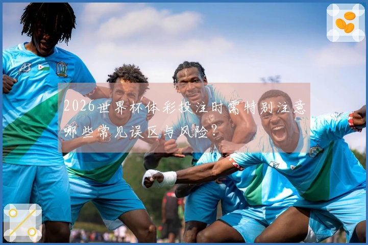 2026世界杯体彩投注时需特别注意哪些常见误区与风险？