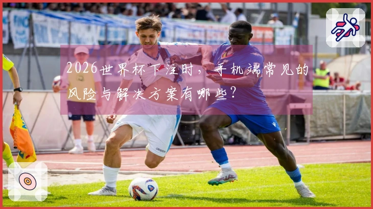 2026世界杯下注时，手机端常见的风险与解决方案有哪些？