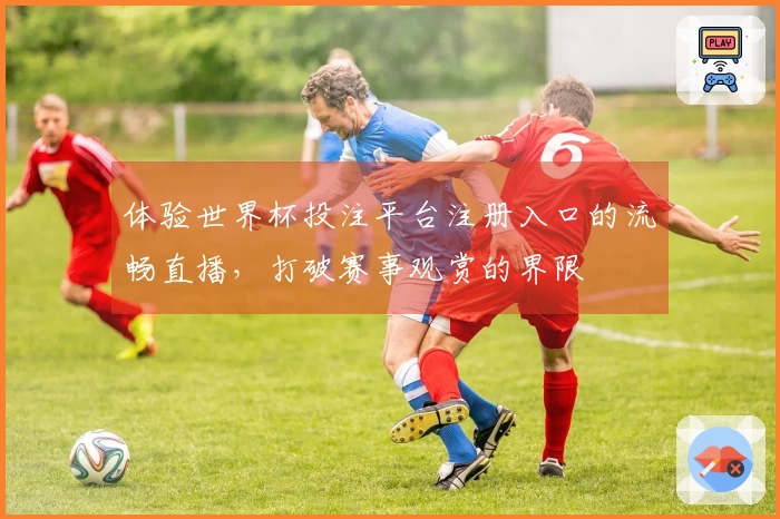 体验世界杯投注平台注册入口的流畅直播，打破赛事观赏的界限