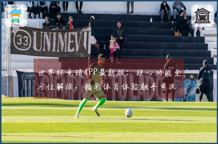 世界杯竞猜APP最新版：核心功能全方位解读，精彩体育体验触手可及