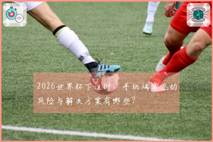 2026世界杯下注时,手机端常见的风险与解决方案有哪些?