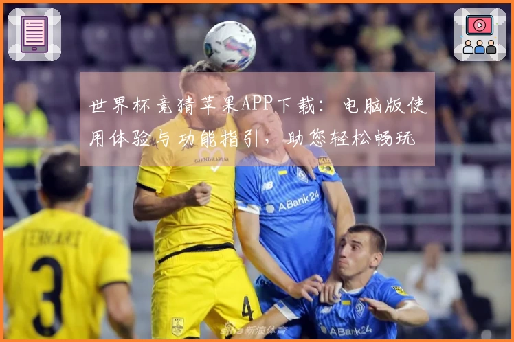 世界杯竞猜苹果APP下载：电脑版使用体验与功能指引，助您轻松畅玩赛事