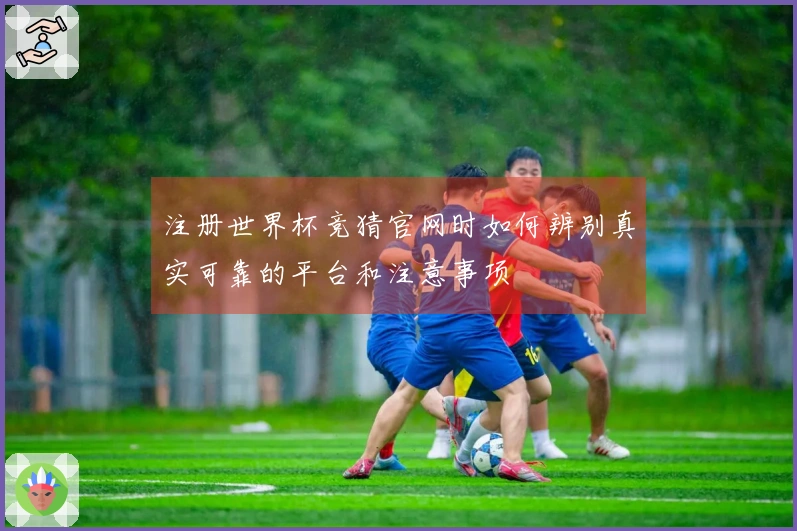 注册世界杯竞猜官网时如何辨别真实可靠的平台和注意事项