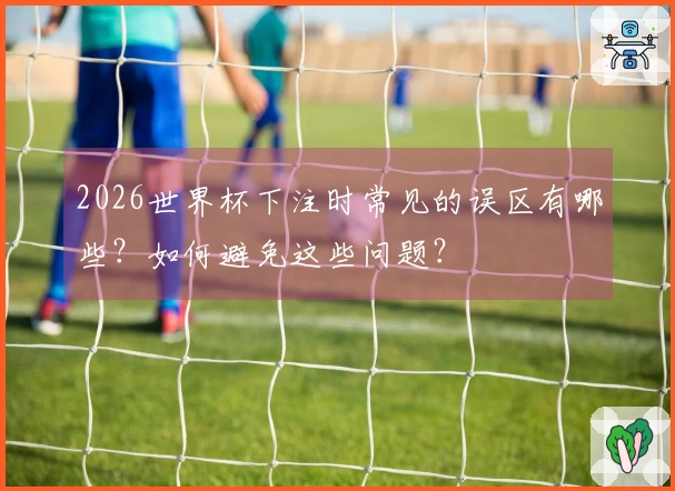 2026世界杯下注时常见的误区有哪些？如何避免这些问题？