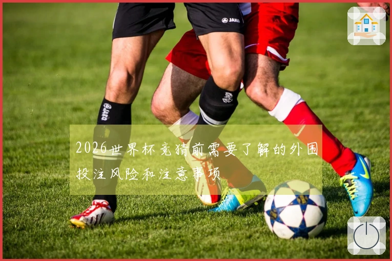 2026世界杯竞猜前需要了解的外围投注风险和注意事项