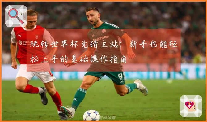 玩转世界杯竞猜主站：新手也能轻松上手的基础操作指南