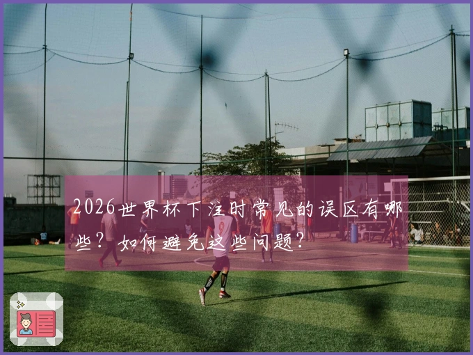 2026世界杯下注时常见的误区有哪些?如何避免这些问题?