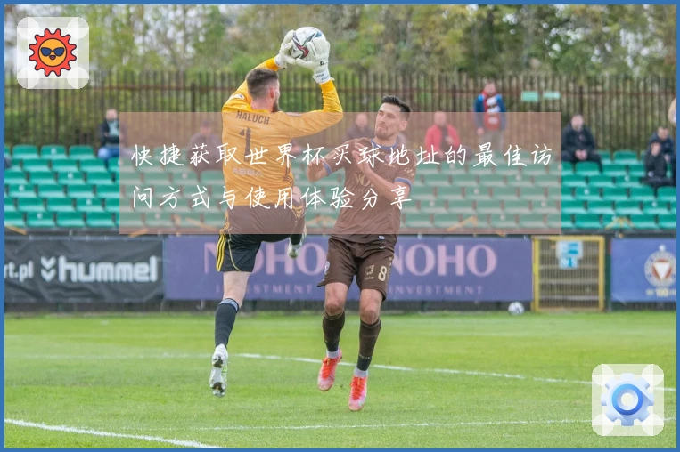 快捷获取世界杯买球地址的最佳访问方式与使用体验分享