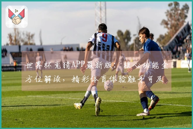 世界杯竞猜APP最新版：核心功能全方位解读，精彩体育体验触手可及